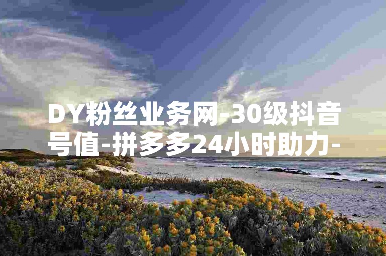 DY粉丝业务网-30级抖音号值-拼多多24小时助力-九梦百货商城自助下单✨🌟✨