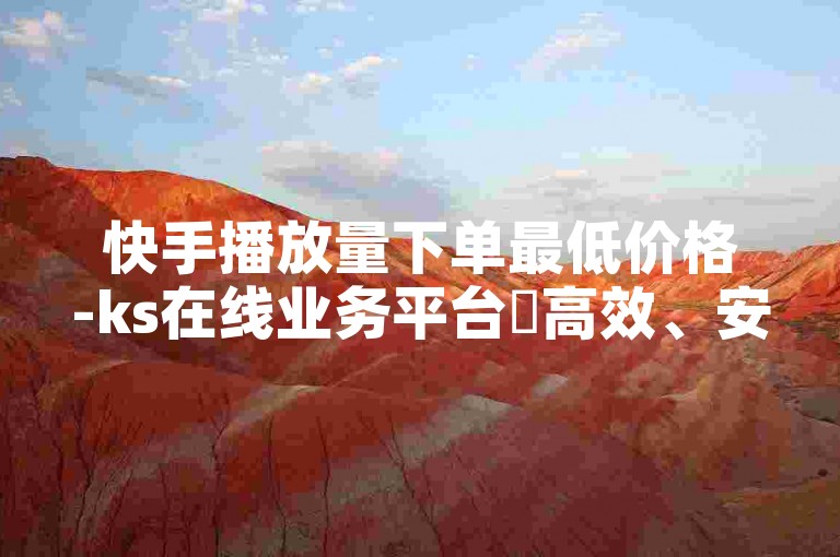快手播放量下单最低价格-ks在线业务平台✨高效、安全、便捷的KOL+KSS合作服务，助您轻松提升曝光度！✨