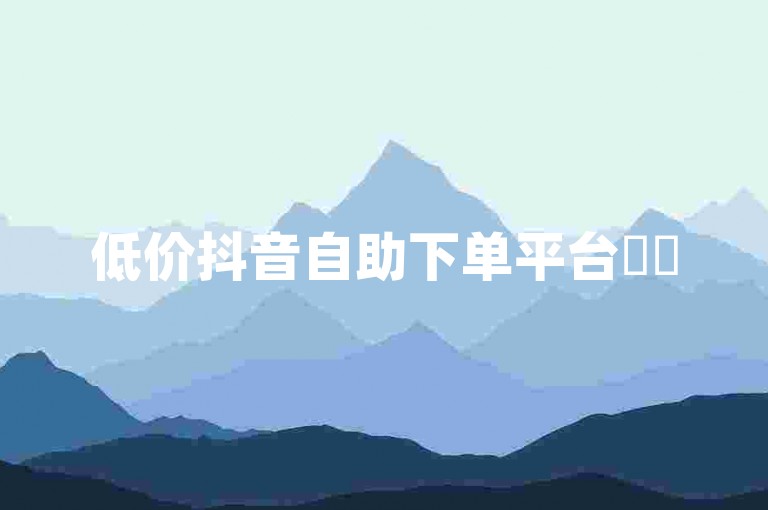 低价抖音自助下单平台✨✨