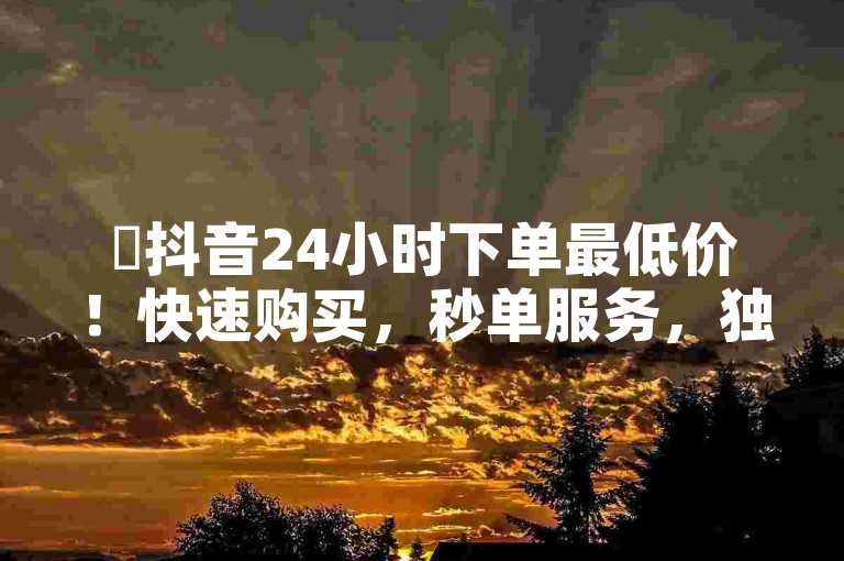 ✨抖音24小时下单最低价！快速购买，秒单服务，独家揭秘！