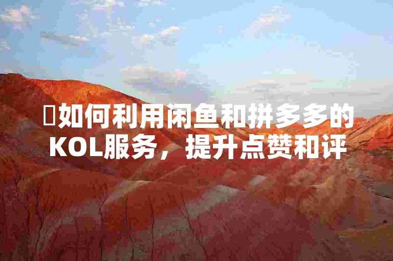 ✨如何利用闲鱼和拼多多的KOL服务，提升点赞和评论数量！✨揭秘如何通过免费24小时下单，轻松获取更多点赞和精彩评论！