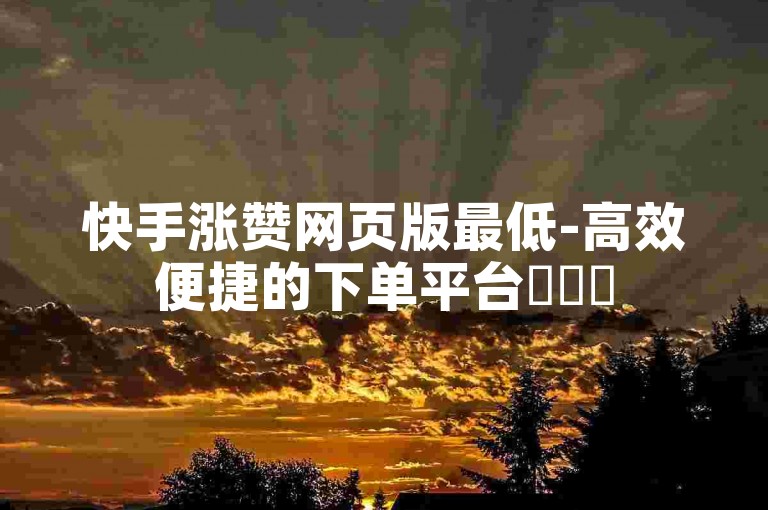 快手涨赞网页版最低-高效便捷的下单平台✨✨✨
