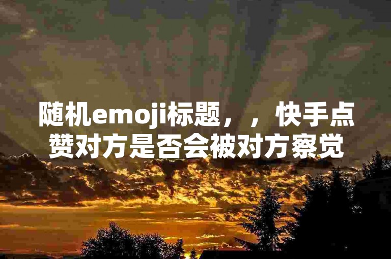 随机emoji标题，，快手点赞对方是否会被对方察觉？✨