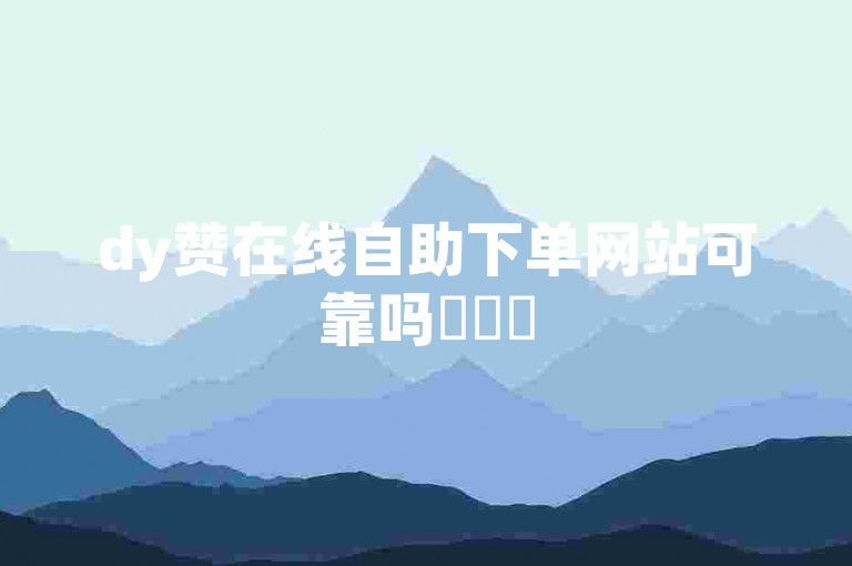 dy赞在线自助下单网站可靠吗✨✨✨