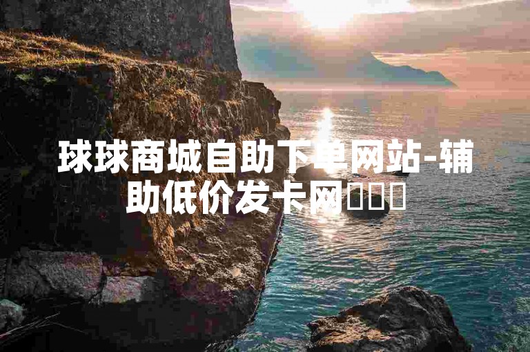 球球商城自助下单网站-辅助低价发卡网✨✨✨