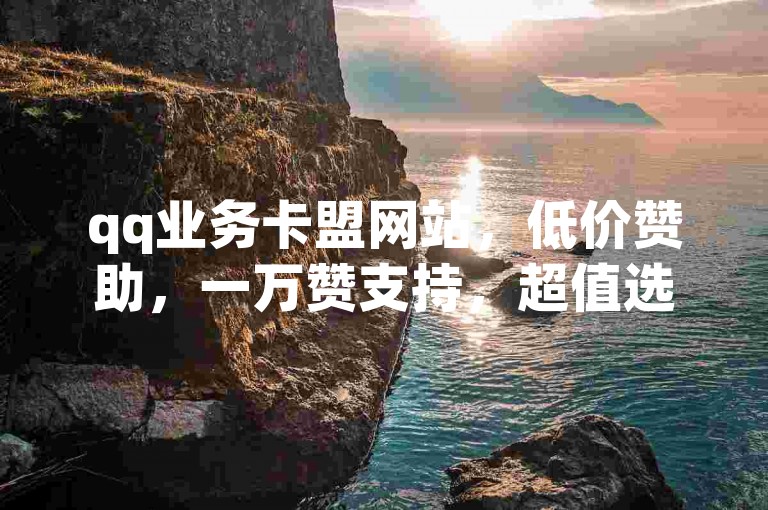 qq业务卡盟网站，低价赞助，一万赞支持，超值选择！