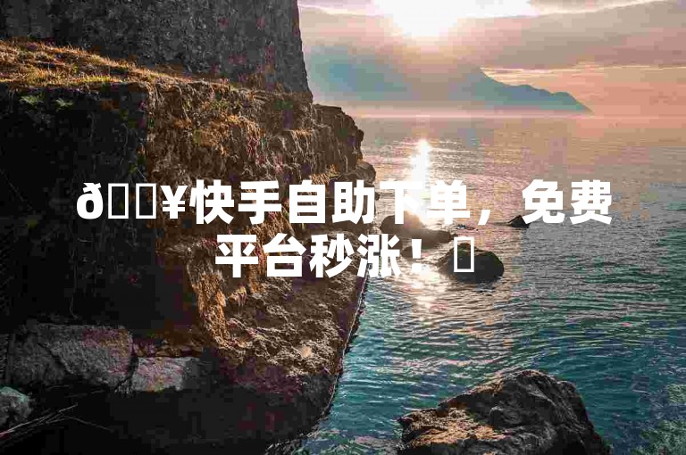 🔥快手自助下单，免费平台秒涨！✨