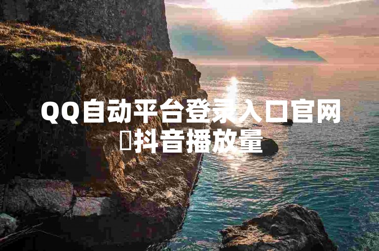 QQ自动平台登录入口官网✨抖音播放量