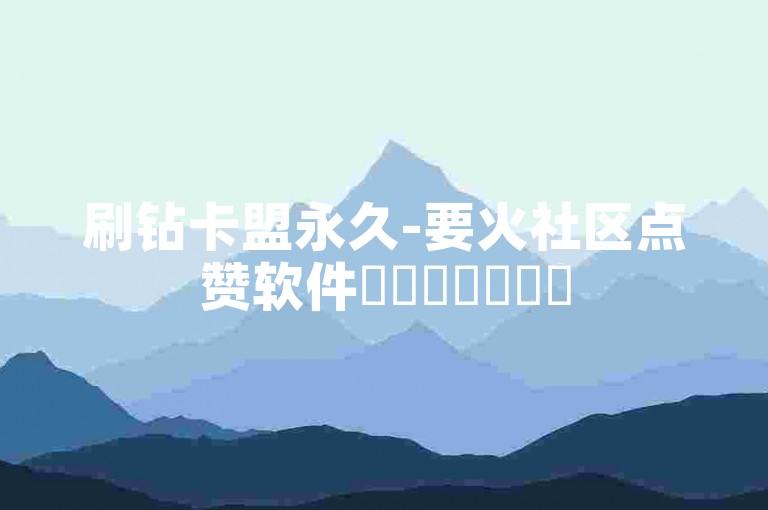 刷钻卡盟永久-要火社区点赞软件✨✨✨✨✨✨✨