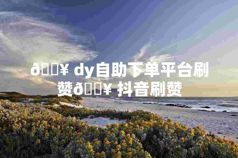 🔥 dy自助下单平台刷赞🔥 抖音刷赞