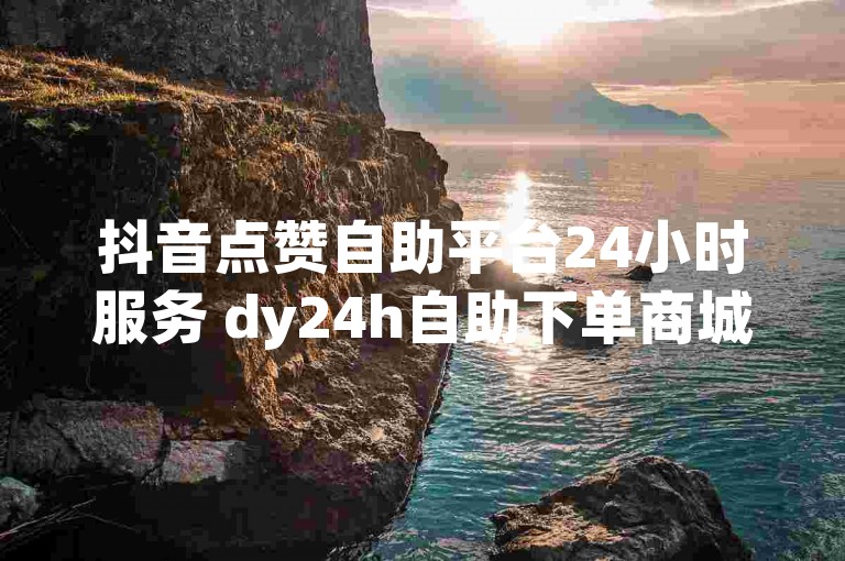 抖音点赞自助平台24小时服务 dy24h自助下单商城 快手1w粉丝在线 网红业务平台24小时服务✨✨✨✨✨