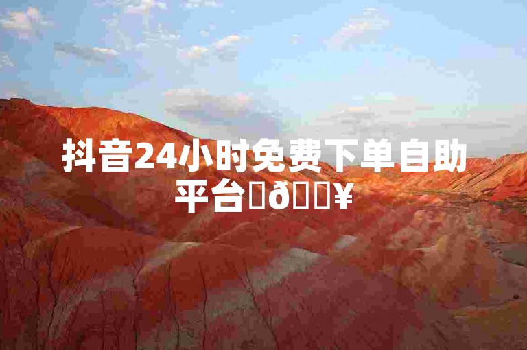 抖音24小时免费下单自助平台✨🔥