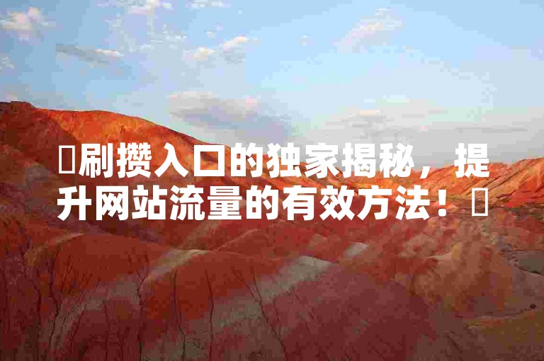 ✨刷攒入口的独家揭秘，提升网站流量的有效方法！✨ 2025必学！