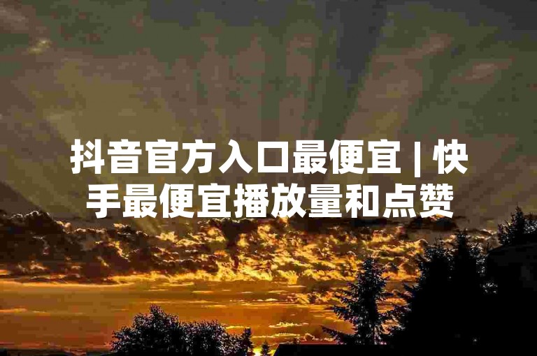 抖音官方入口最便宜 | 快手最便宜播放量和点赞