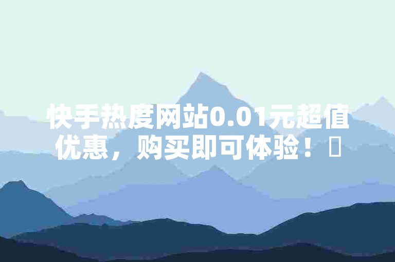 快手热度网站0.01元超值优惠，购买即可体验！✨