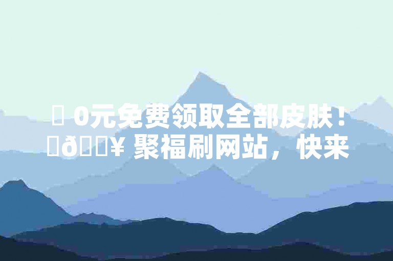 ✨ 0元免费领取全部皮肤！✨🔥 聚福刷网站，快来体验腾讯会员的专属优惠吧！🔥✨
