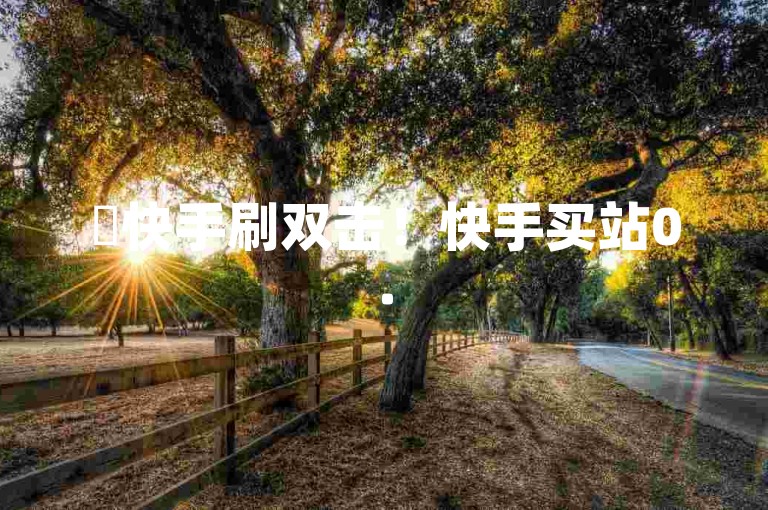 ✨快手刷双击！快手买站0.5块钱100个✨（ks赞）