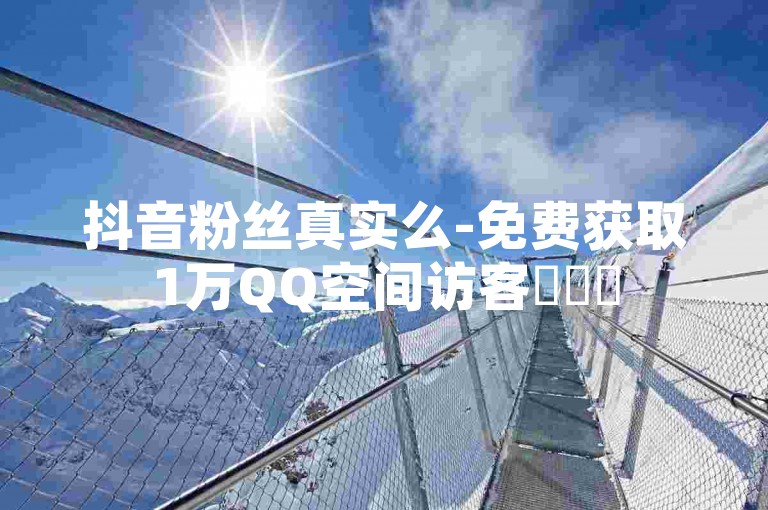 抖音粉丝真实么-免费获取1万QQ空间访客✨✨✨