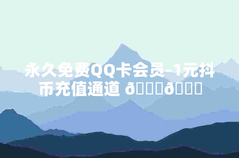 永久免费QQ卡会员-1元抖币充值通道 🚀🌟