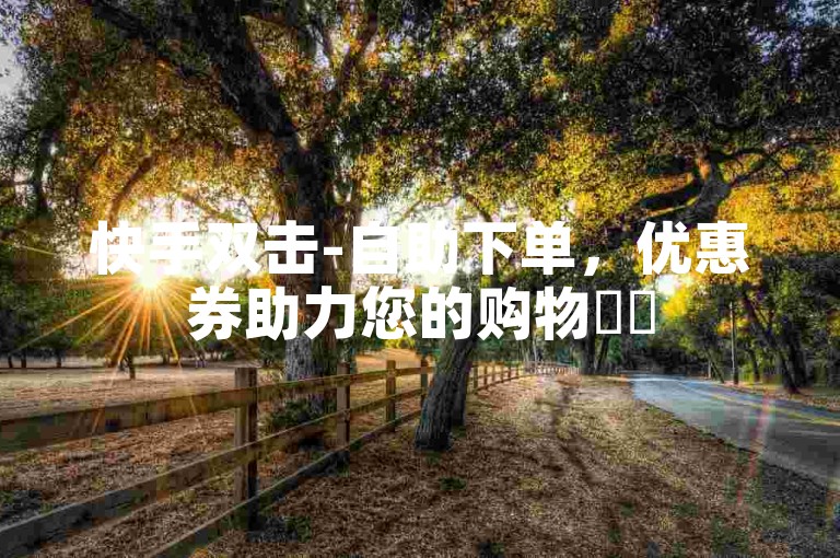快手双击-自助下单，优惠券助力您的购物✨✨