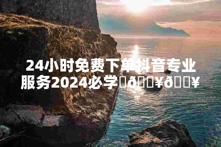 24小时免费下单抖音专业服务2024必学✨🔥🔥🔥