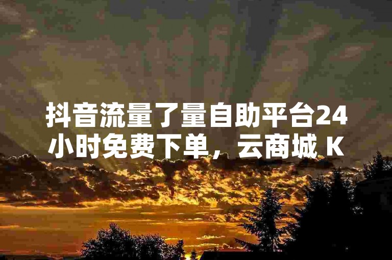 抖音流量了量自助平台24小时免费下单，云商城 KS 业务，24小时免费下单，KOL 小红书合作，24小时免费下单，云商城 KS 业务，24小时免费下单，KOL 小红书合作，24小时免费下单，云商城 KS 业务，24小时免费下单，KOL 小红书合作。✨✨✨✨✨✨✨✨✨✨✨✨