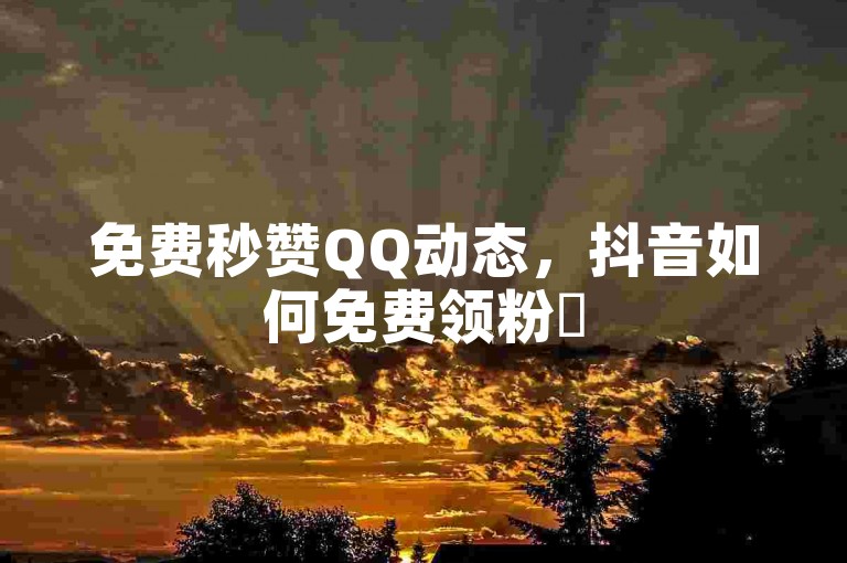 免费秒赞QQ动态，抖音如何免费领粉✨