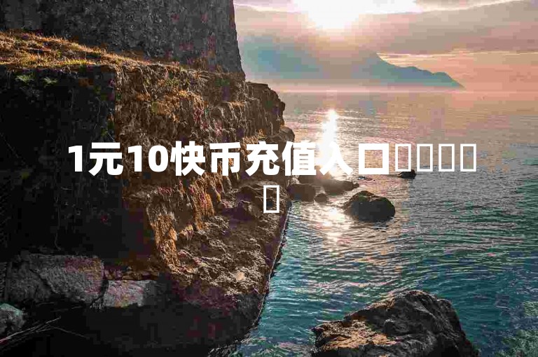 1元10快币充值入口✨✨✨✨✨