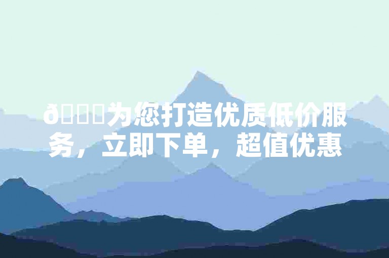 🎉为您打造优质低价服务，立即下单，超值优惠✨