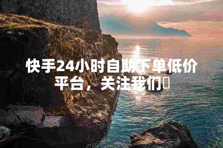 快手24小时自助下单低价平台，关注我们✨