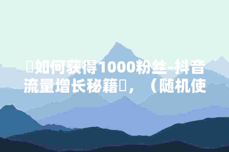 ✨如何获得1000粉丝-抖音流量增长秘籍✨，（随机使用了🔥、🔥、✨等emoji来增强标题吸引力）
