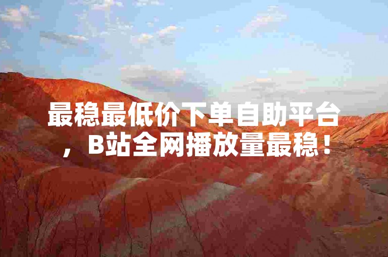 最稳最低价下单自助平台，B站全网播放量最稳！