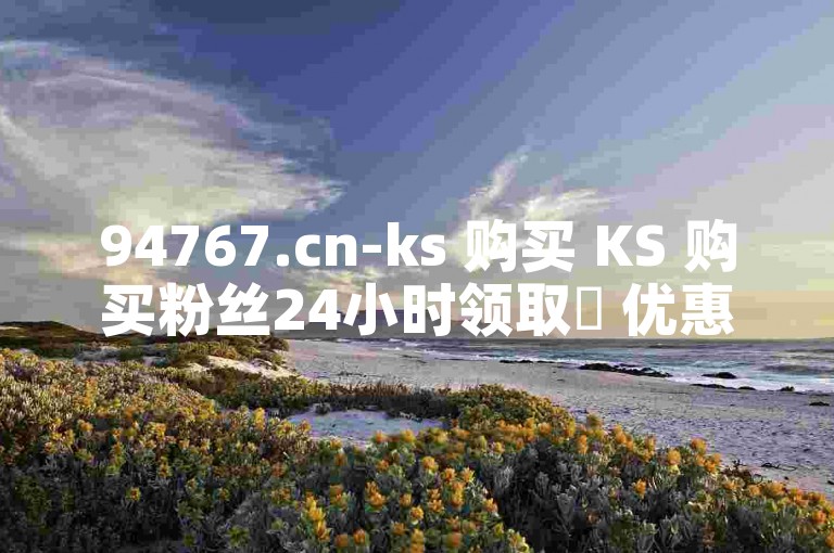 94767.cn-ks 购买 KS 购买粉丝24小时领取✨ 优惠 Alert✨