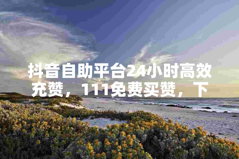 抖音自助平台24小时高效充赞，111免费买赞，下单即享超值优惠！✨✨✨✨✨✨✨✨✨✨✨