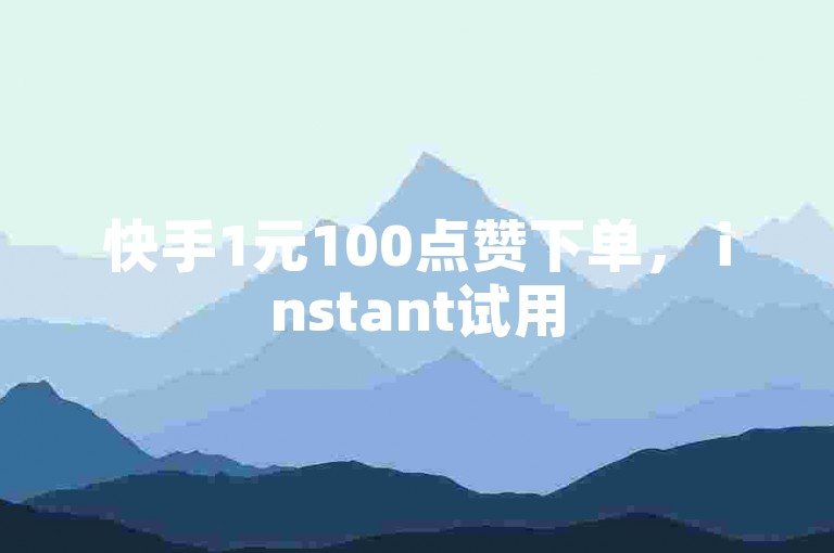 快手1元100点赞下单， instant试用