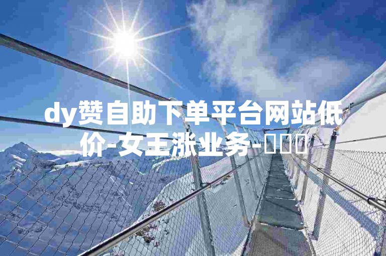 dy赞自助下单平台网站低价-女王涨业务-✨✨✨
