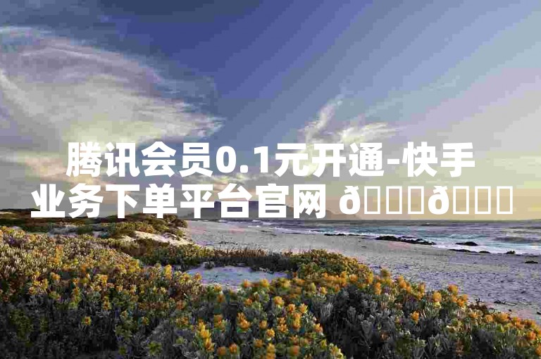 腾讯会员0.1元开通-快手业务下单平台官网 🚀🚀🚀🚀🚀