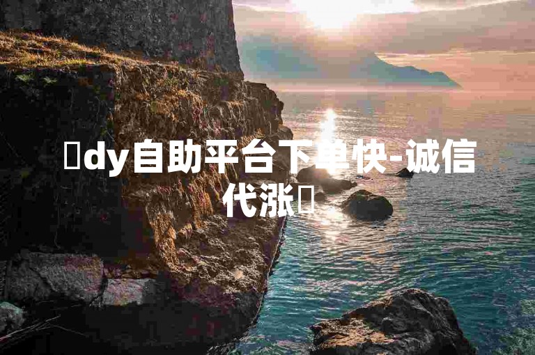 ✨dy自助平台下单快-诚信代涨✨