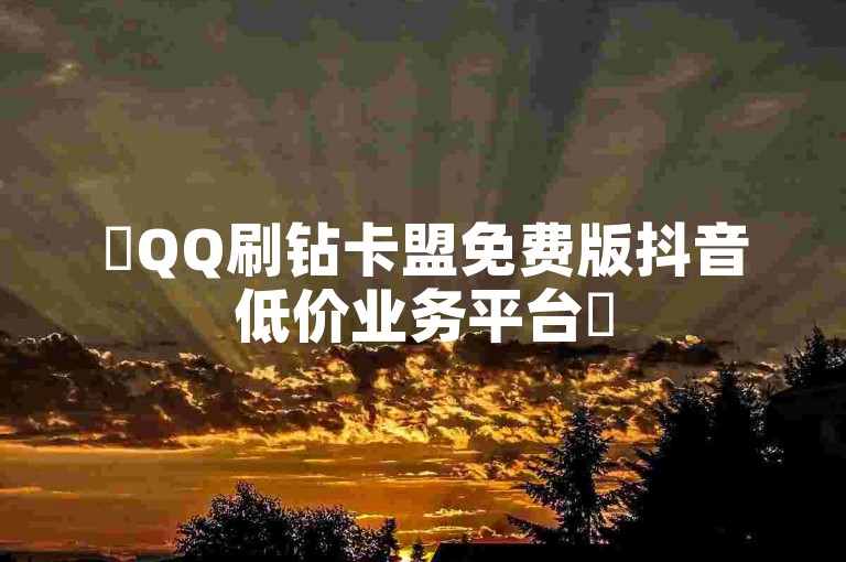 ✨QQ刷钻卡盟免费版抖音低价业务平台✨