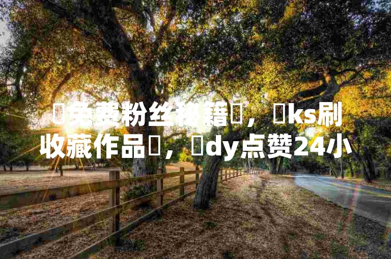 ✨免费粉丝秘籍✨，✨ks刷收藏作品✨，✨dy点赞24小时秘籍✨，✨再战秘籍✨