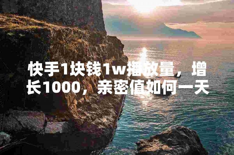 快手1块钱1w播放量，增长1000，亲密值如何一天涨1000？✨✨✨