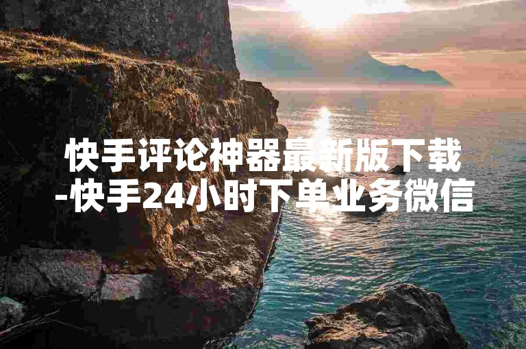 快手评论神器最新版下载-快手24小时下单业务微信支付-快手双击自助业务平台-快手50赞免费✨