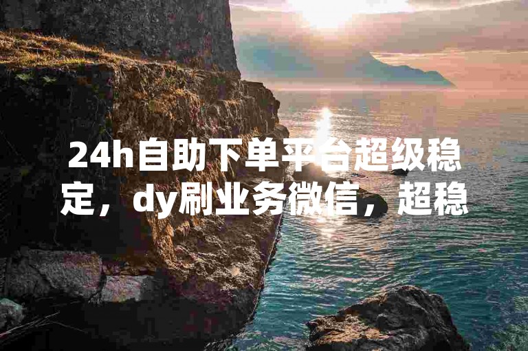 24h自助下单平台超级稳定，dy刷业务微信，超稳定！🚀✨✨🚀✨✨