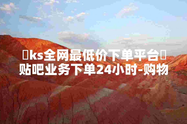 ✨ks全网最低价下单平台✨贴吧业务下单24小时-购物
