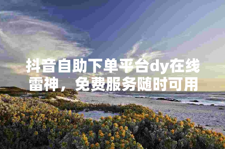 抖音自助下单平台dy在线雷神，免费服务随时可用！✨✨✨🔥🔥🔥