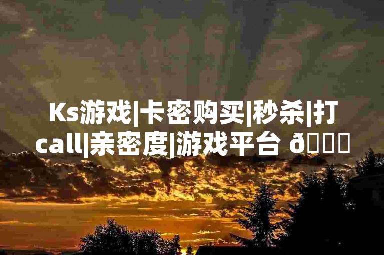Ks游戏|卡密购买|秒杀|打call|亲密度|游戏平台 🌟✨