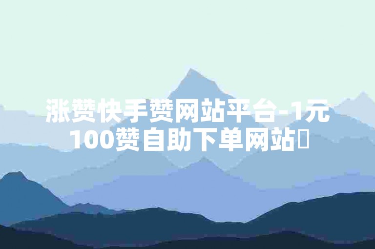 涨赞快手赞网站平台-1元100赞自助下单网站✨