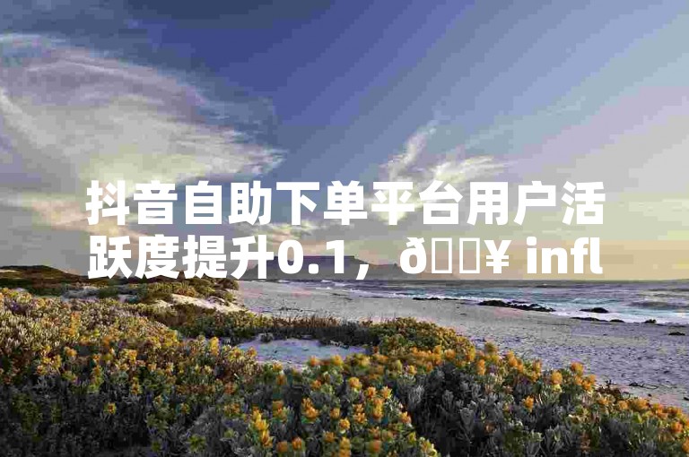 抖音自助下单平台用户活跃度提升0.1，🔥 inflow 0.1，🔥 热门用户！✨