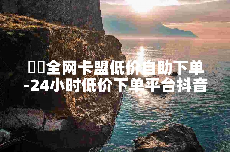 ✨✨全网卡盟低价自助下单-24小时低价下单平台抖音赚钱