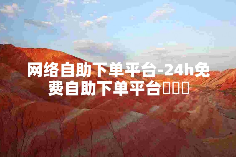 网络自助下单平台-24h免费自助下单平台✨✨✨
